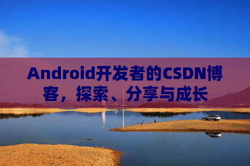 Android开发者的CSDN博客，探索、分享与成长